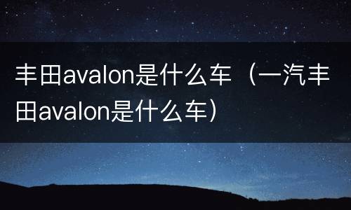 丰田avalon是什么车（一汽丰田avalon是什么车）