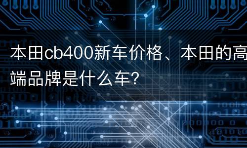 本田cb400新车价格、本田的高端品牌是什么车？