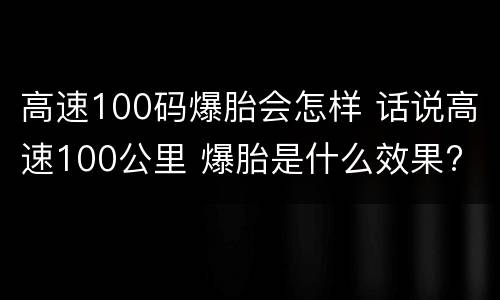 高速100码爆胎会怎样 话说高速100公里 爆胎是什么效果?