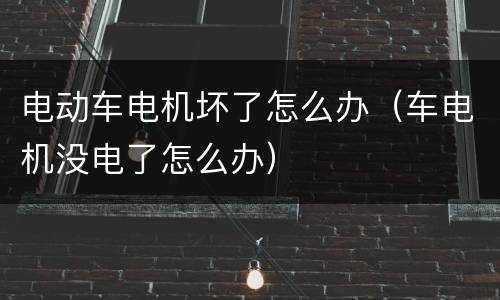 电动车电机坏了怎么办（车电机没电了怎么办）