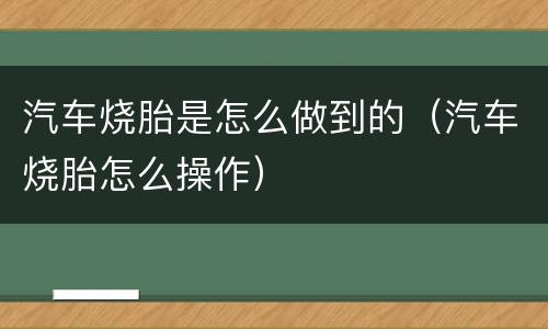 汽车烧胎是怎么做到的（汽车烧胎怎么操作）