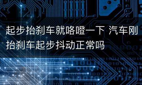 起步抬刹车就咯噔一下 汽车刚抬刹车起步抖动正常吗