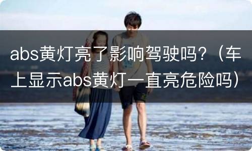 abs黄灯亮了影响驾驶吗?（车上显示abs黄灯一直亮危险吗）