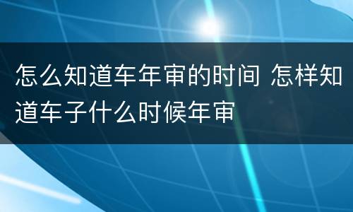 怎么知道车年审的时间 怎样知道车子什么时候年审