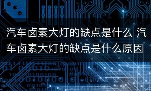 汽车卤素大灯的缺点是什么 汽车卤素大灯的缺点是什么原因