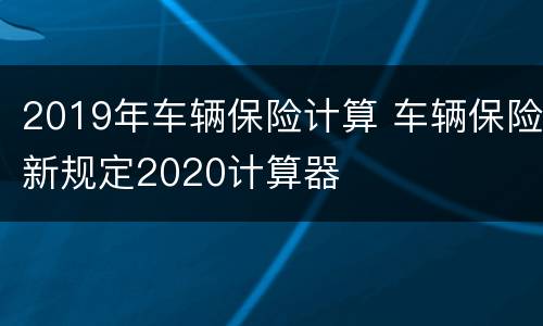 2019年车辆保险计算 车辆保险新规定2020计算器