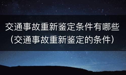 交通事故重新鉴定条件有哪些（交通事故重新鉴定的条件）