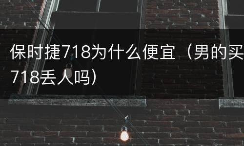 保时捷718为什么便宜（男的买718丢人吗）