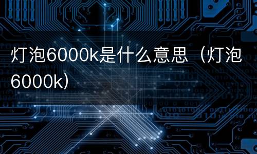 灯泡6000k是什么意思（灯泡 6000k）