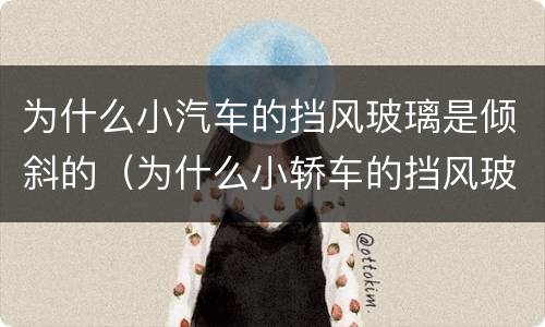 为什么小汽车的挡风玻璃是倾斜的（为什么小轿车的挡风玻璃是倾斜的）