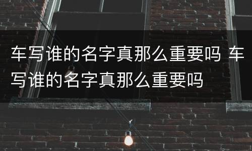 车写谁的名字真那么重要吗 车写谁的名字真那么重要吗
