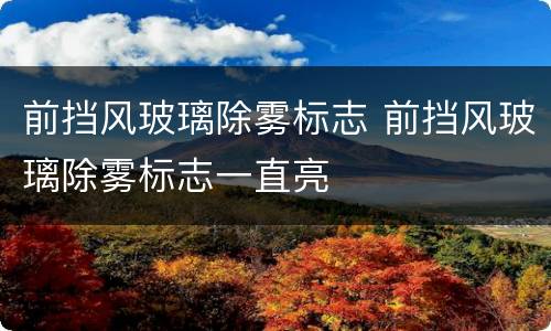 前挡风玻璃除雾标志 前挡风玻璃除雾标志一直亮
