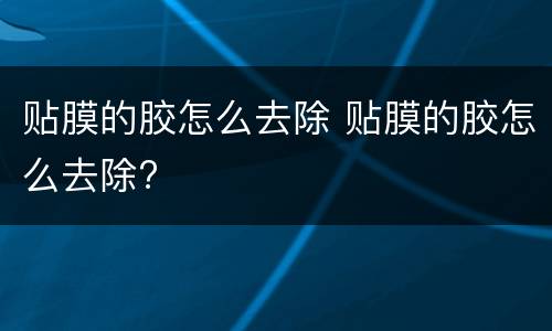 贴膜的胶怎么去除 贴膜的胶怎么去除?