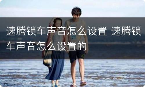 速腾锁车声音怎么设置 速腾锁车声音怎么设置的