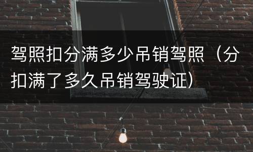 驾照扣分满多少吊销驾照（分扣满了多久吊销驾驶证）