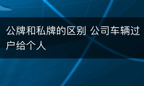 公牌和私牌的区别 公司车辆过户给个人