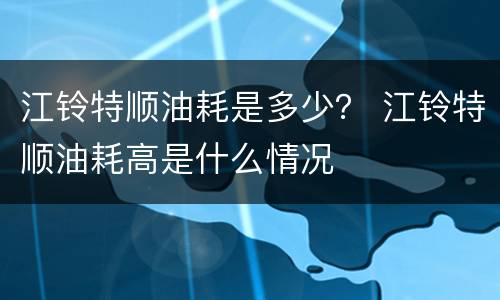 江铃特顺油耗是多少？ 江铃特顺油耗高是什么情况