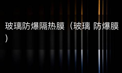 玻璃防爆隔热膜（玻璃 防爆膜）