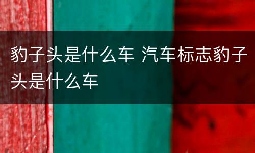 豹子头是什么车 汽车标志豹子头是什么车