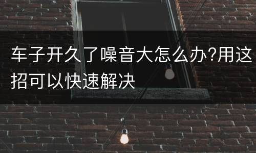 车子开久了噪音大怎么办?用这招可以快速解决