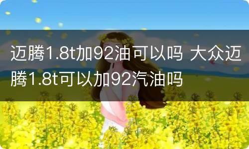 迈腾1.8t加92油可以吗 大众迈腾1.8t可以加92汽油吗