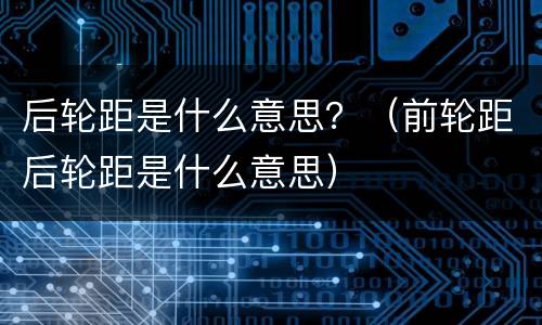 后轮距是什么意思？（前轮距后轮距是什么意思）