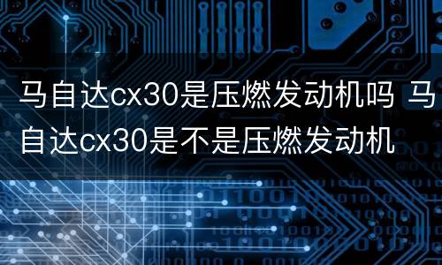 马自达cx30是压燃发动机吗 马自达cx30是不是压燃发动机