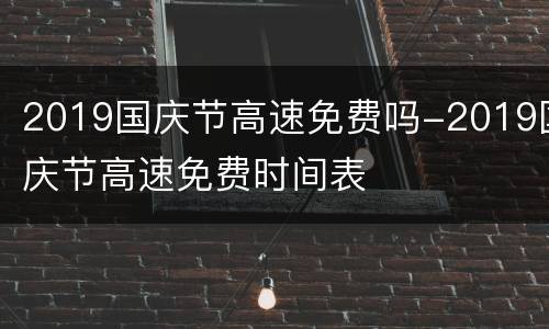 2019国庆节高速免费吗-2019国庆节高速免费时间表