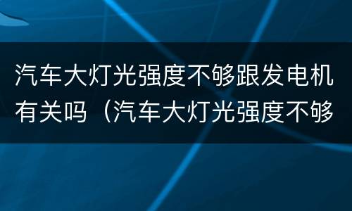 汽车大灯光强度不够跟发电机有关吗（汽车大灯光强度不够跟发电机有关吗）