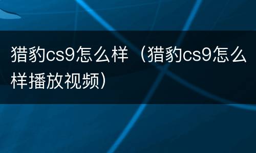 猎豹cs9怎么样（猎豹cs9怎么样播放视频）