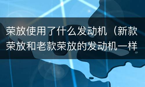 荣放使用了什么发动机（新款荣放和老款荣放的发动机一样吗）