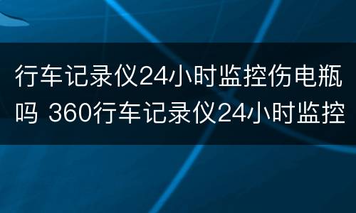 行车记录仪24小时监控伤电瓶吗 360行车记录仪24小时监控伤电瓶吗
