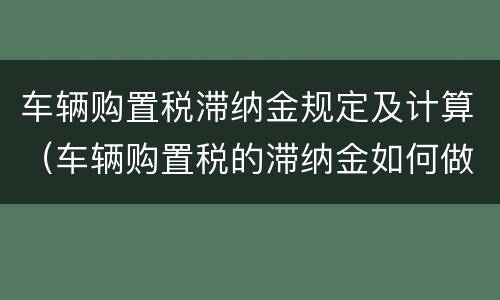 车辆购置税滞纳金规定及计算（车辆购置税的滞纳金如何做账?）