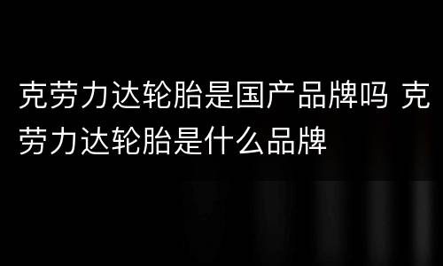 克劳力达轮胎是国产品牌吗 克劳力达轮胎是什么品牌
