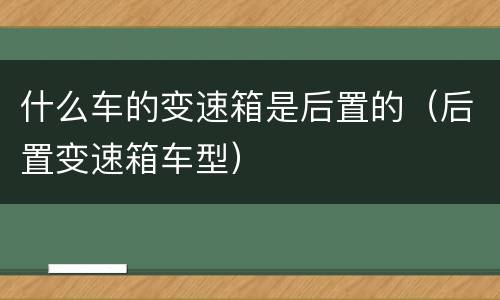 什么车的变速箱是后置的（后置变速箱车型）