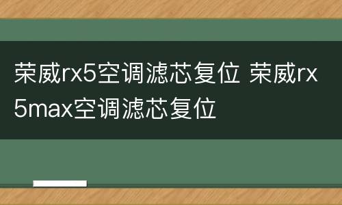 荣威rx5空调滤芯复位 荣威rx5max空调滤芯复位