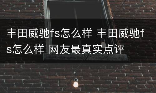 丰田威驰fs怎么样 丰田威驰fs怎么样 网友最真实点评