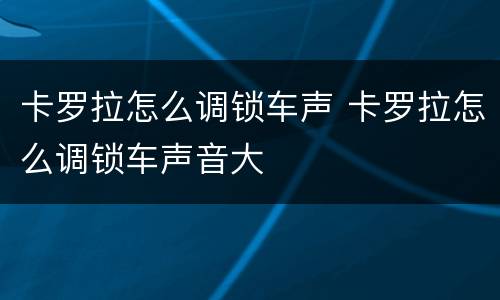 卡罗拉怎么调锁车声 卡罗拉怎么调锁车声音大