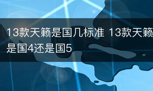 13款天籁是国几标准 13款天籁是国4还是国5