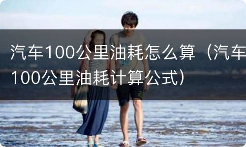 汽车100公里油耗怎么算（汽车100公里油耗计算公式）