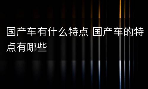 国产车有什么特点 国产车的特点有哪些