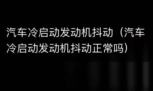 汽车冷启动发动机抖动（汽车冷启动发动机抖动正常吗）