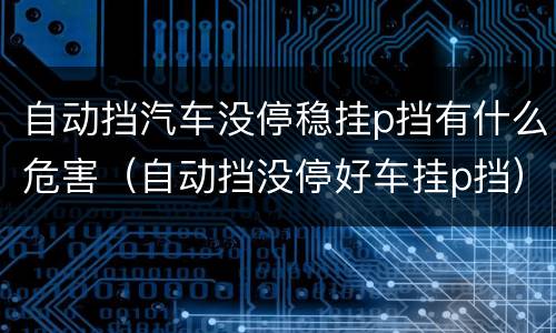 自动挡汽车没停稳挂p挡有什么危害（自动挡没停好车挂p挡）