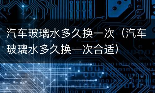 汽车玻璃水多久换一次（汽车玻璃水多久换一次合适）