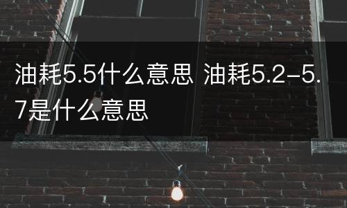 油耗5.5什么意思 油耗5.2-5.7是什么意思