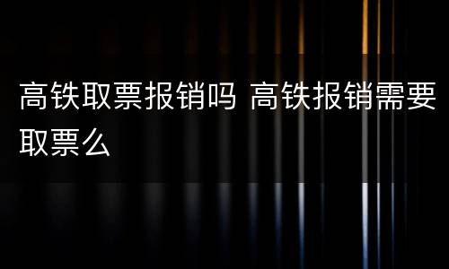 高铁取票报销吗 高铁报销需要取票么