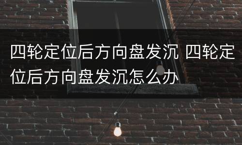 四轮定位后方向盘发沉 四轮定位后方向盘发沉怎么办
