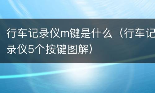 行车记录仪m键是什么（行车记录仪5个按键图解）