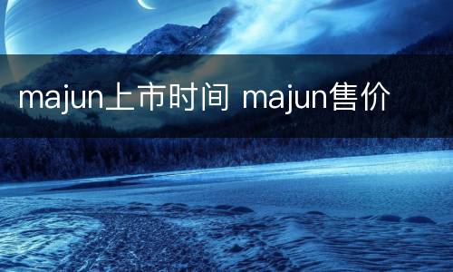 majun上市时间 majun售价
