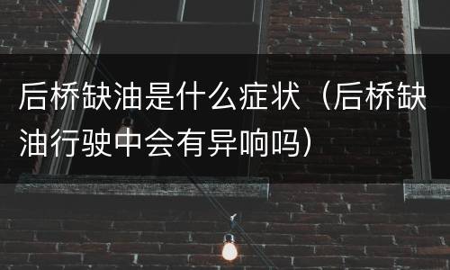 后桥缺油是什么症状（后桥缺油行驶中会有异响吗）